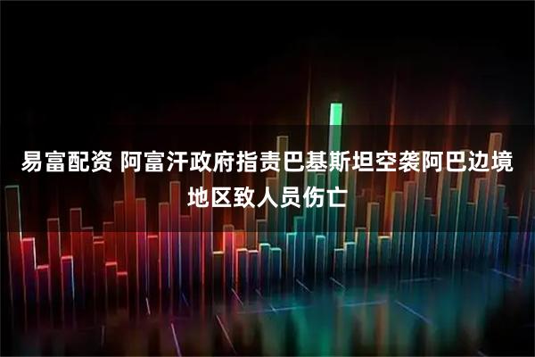 易富配资 阿富汗政府指责巴基斯坦空袭阿巴边境地区致人员伤亡