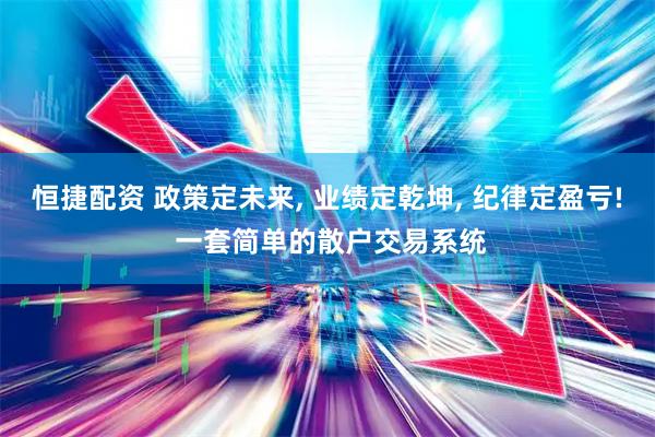 恒捷配资 政策定未来, 业绩定乾坤, 纪律定盈亏! 一套简单的散户交易系统