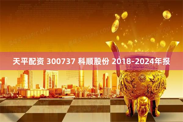 天平配资 300737 科顺股份 2018-2024年报