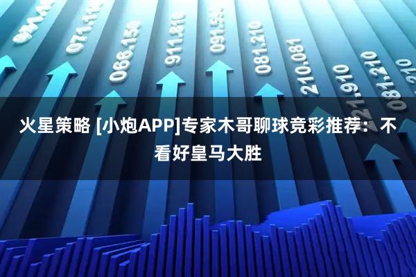 火星策略 [小炮APP]专家木哥聊球竞彩推荐：不看好皇马大胜