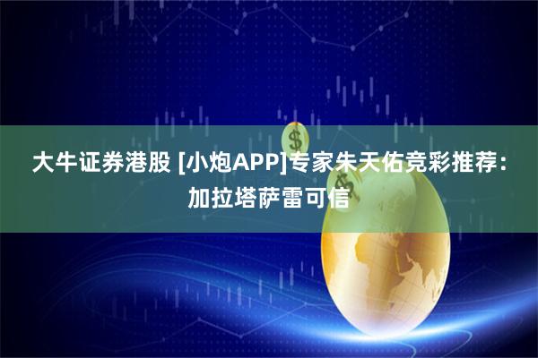 大牛证券港股 [小炮APP]专家朱天佑竞彩推荐：加拉塔萨雷可信