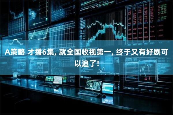 A策略 才播6集, 就全国收视第一, 终于又有好剧可以追了!