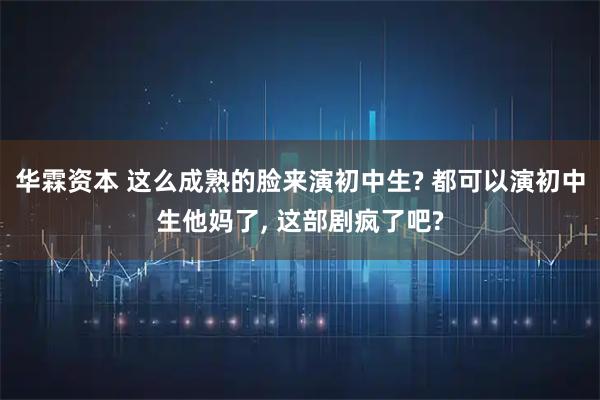 华霖资本 这么成熟的脸来演初中生? 都可以演初中生他妈了, 这部剧疯了吧?