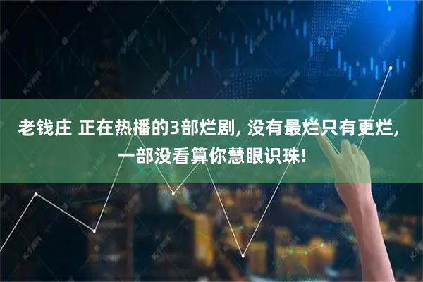 老钱庄 正在热播的3部烂剧, 没有最烂只有更烂, 一部没看算你慧眼识珠!