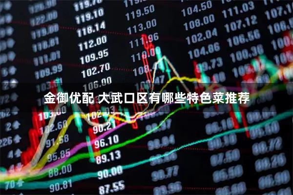 金御优配 大武口区有哪些特色菜推荐