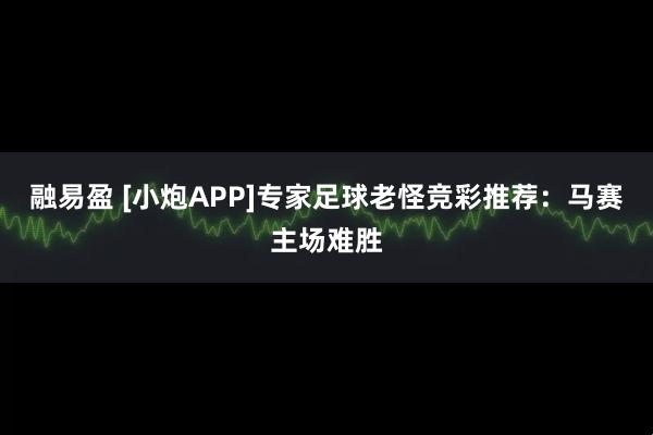 融易盈 [小炮APP]专家足球老怪竞彩推荐：马赛主场难胜