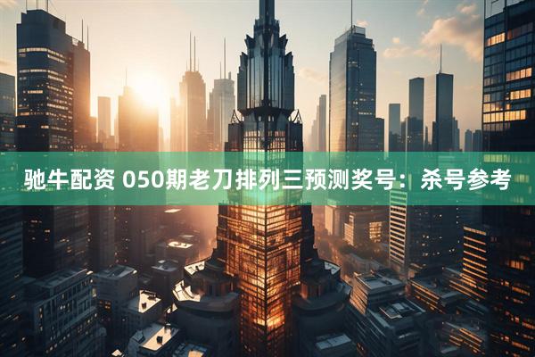 驰牛配资 050期老刀排列三预测奖号：杀号参考