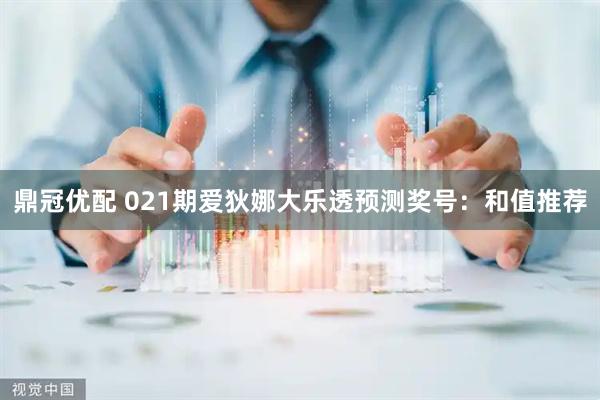 鼎冠优配 021期爱狄娜大乐透预测奖号：和值推荐