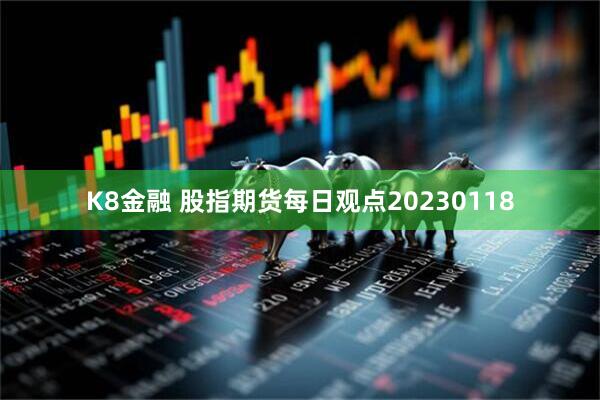 K8金融 股指期货每日观点20230118
