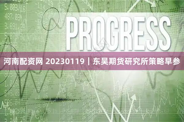 河南配资网 20230119｜东吴期货研究所策略早参