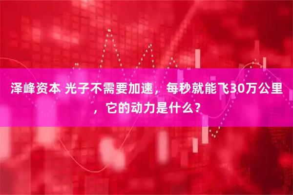 泽峰资本 光子不需要加速，每秒就能飞30万公里，它的动力是什么？