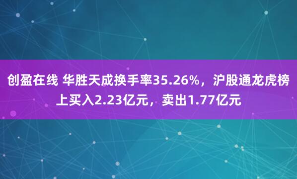 创盈在线 华胜天成换手率35.26%，沪股通龙虎榜上买入2.23亿元，卖出1.77亿元