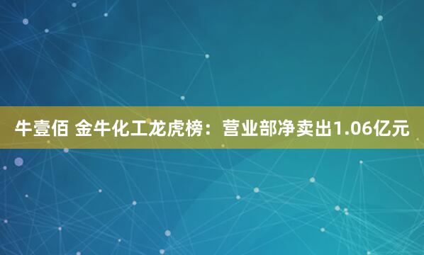 牛壹佰 金牛化工龙虎榜：营业部净卖出1.06亿元