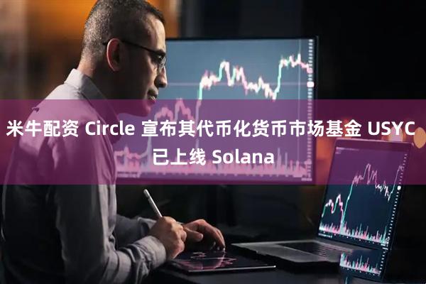 米牛配资 Circle 宣布其代币化货币市场基金 USYC 已上线 Solana