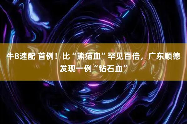 牛8速配 首例！比“熊猫血”罕见百倍，广东顺德发现一例“钻石血”