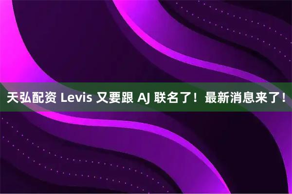 天弘配资 Levis 又要跟 AJ 联名了！最新消息来了！