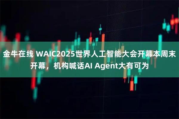 金牛在线 WAIC2025世界人工智能大会开幕本周末开幕，机构喊话AI Agent大有可为