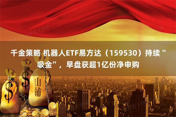 千金策略 机器人ETF易方达（159530）持续“吸金”，早盘获超1亿份净申购