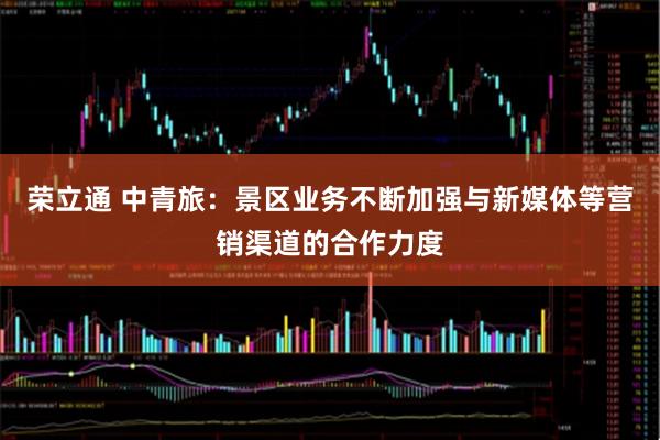 荣立通 中青旅：景区业务不断加强与新媒体等营销渠道的合作力度