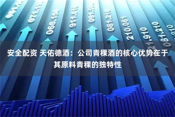 安全配资 天佑德酒：公司青稞酒的核心优势在于其原料青稞的独特性