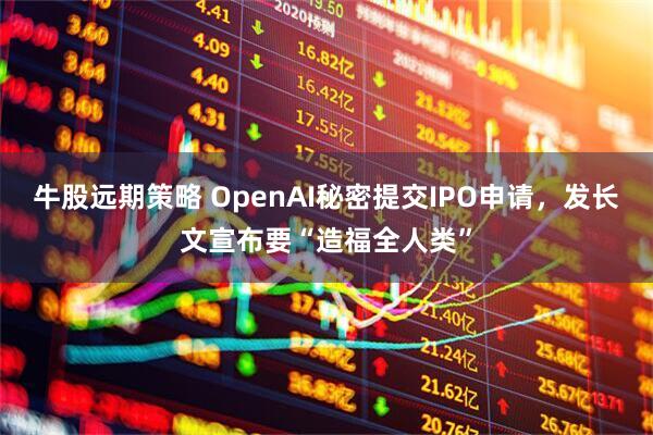 牛股远期策略 OpenAI秘密提交IPO申请，发长文宣布要“造福全人类”