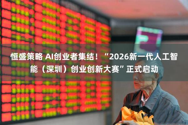 恒盛策略 AI创业者集结！“2026新一代人工智能（深圳）创业创新大赛”正式启动