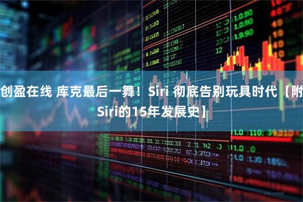 创盈在线 库克最后一舞!Siri 彻底告别玩具时代【附Siri的15年发展史】