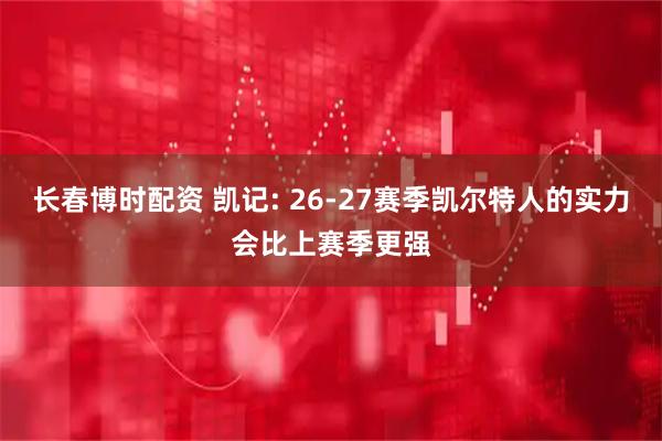 长春博时配资 凯记: 26-27赛季凯尔特人的实力会比上赛季更强