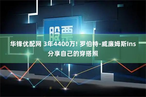 华锋优配网 3年4400万! 罗伯特-威廉姆斯Ins分享自己的穿搭照