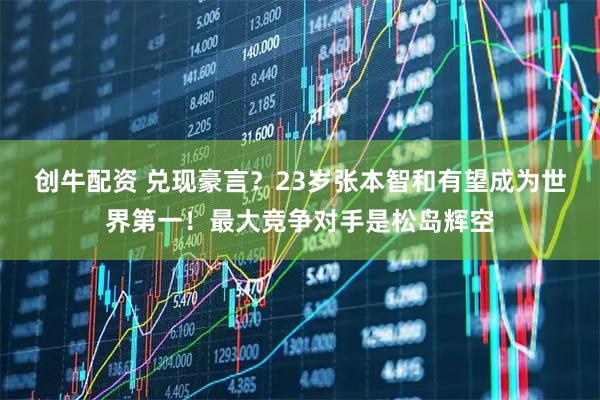 创牛配资 兑现豪言？23岁张本智和有望成为世界第一！最大竞争对手是松岛辉空