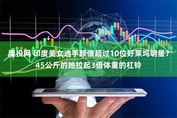 魔投网 印度美女选手颜值超过10位好莱坞明星？45公斤的她拉起3倍体重的杠铃