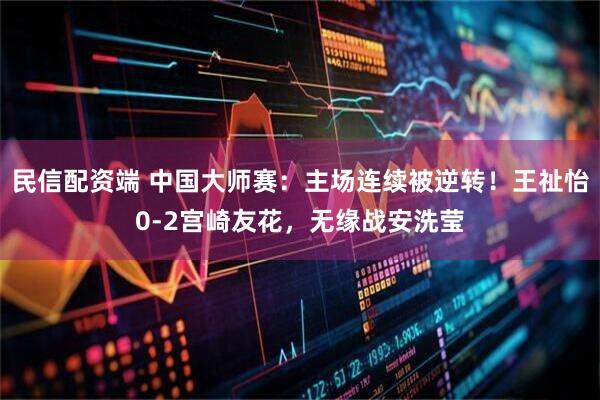 民信配资端 中国大师赛：主场连续被逆转！王祉怡0-2宫崎友花，无缘战安洗莹